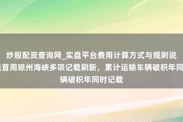 炒股配资查询网_实盘平台费用计算方式与规则说明 春运首周琼州海峡多项记载刷新，累计运输车辆破积年同时记载