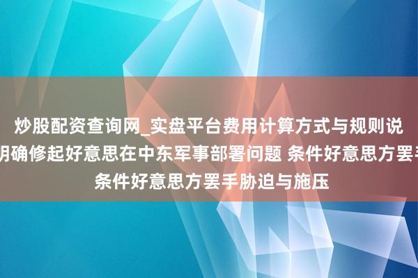 炒股配资查询网_实盘平台费用计算方式与规则说明 伊朗外长明确修起好意思在中东军事部署问题 条件好意思方罢手胁迫与施压