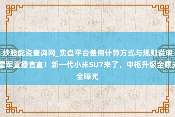 炒股配资查询网_实盘平台费用计算方式与规则说明 雷军直播官宣！新一代小米SU7来了，中枢升级全曝光