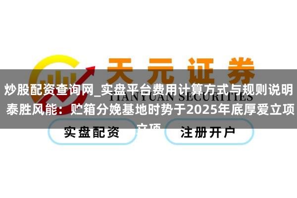 炒股配资查询网_实盘平台费用计算方式与规则说明 泰胜风能：贮箱分娩基地时势于2025年底厚爱立项