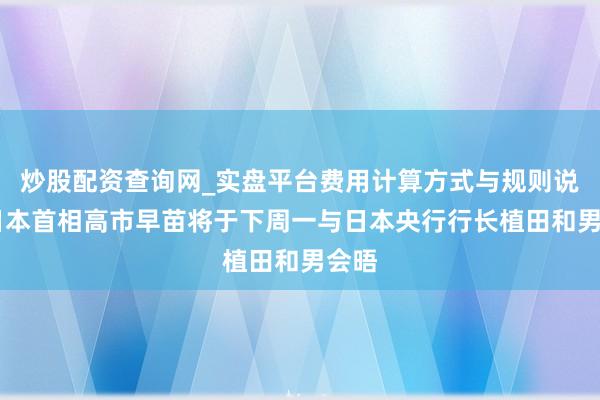 炒股配资查询网_实盘平台费用计算方式与规则说明 日本首相高市早苗将于下周一与日本央行行长植田和男会晤