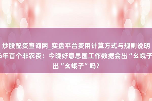炒股配资查询网_实盘平台费用计算方式与规则说明 2026年首个非农夜：今晚好意思国工作数据会出“幺蛾子”吗？