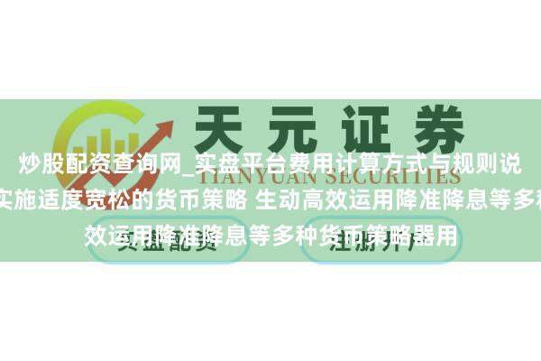 炒股配资查询网_实盘平台费用计算方式与规则说明 央行：赓续实施适度宽松的货币策略 生动高效运用降准降息等多种货币策略器用