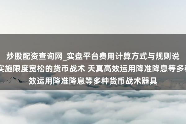 炒股配资查询网_实盘平台费用计算方式与规则说明 央行：连接实施限度宽松的货币战术 天真高效运用降准降息等多种货币战术器具