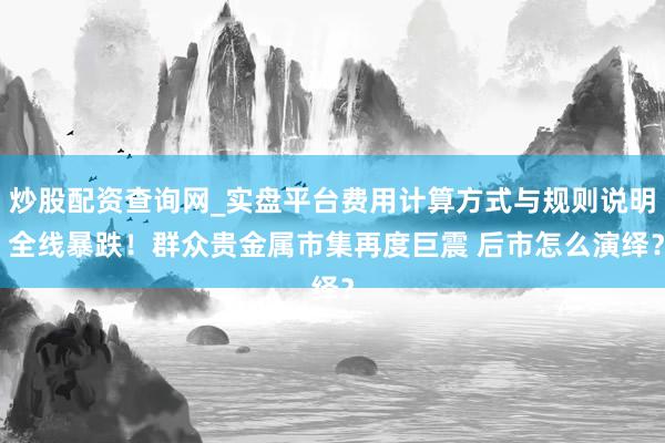 炒股配资查询网_实盘平台费用计算方式与规则说明 全线暴跌！群众贵金属市集再度巨震 后市怎么演绎？