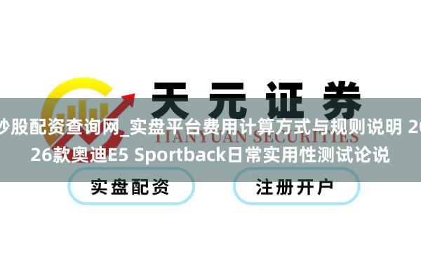 炒股配资查询网_实盘平台费用计算方式与规则说明 2026款奥迪E5 Sportback日常实用性测试论说