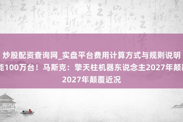 炒股配资查询网_实盘平台费用计算方式与规则说明 年产能100万台！马斯克：擎天柱机器东说念主2027年颠覆近况