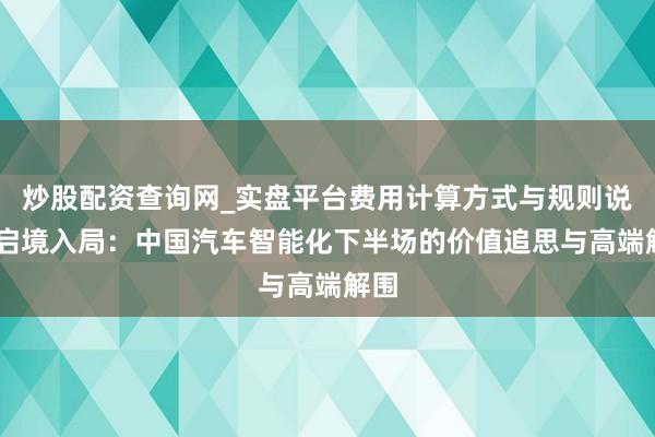 炒股配资查询网_实盘平台费用计算方式与规则说明 启境入局：中国汽车智能化下半场的价值追思与高端解围