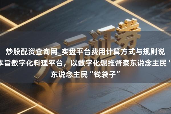 炒股配资查询网_实盘平台费用计算方式与规则说明 交银本旨数字化料理平台，以数字化想维督察东说念主民“钱袋子”