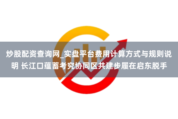 炒股配资查询网_实盘平台费用计算方式与规则说明 长江口蕴蓄考究协同区共建步履在启东脱手
