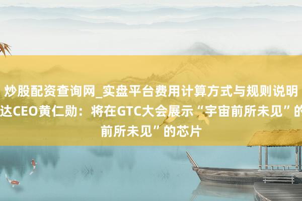 炒股配资查询网_实盘平台费用计算方式与规则说明 英伟达CEO黄仁勋：将在GTC大会展示“宇宙前所未见”的芯片