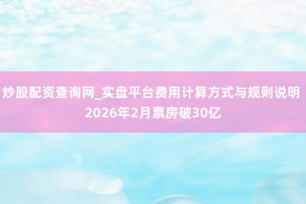 炒股配资查询网_实盘平台费用计算方式与规则说明 2026年2月票房破30亿