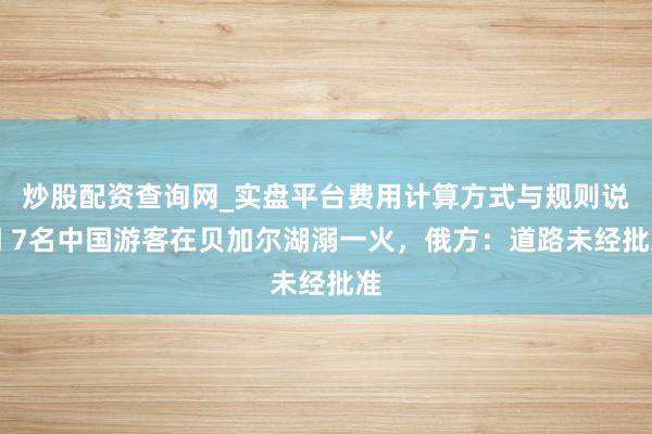 炒股配资查询网_实盘平台费用计算方式与规则说明 7名中国游客在贝加尔湖溺一火，俄方：道路未经批准