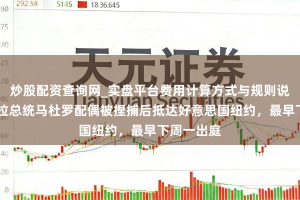 炒股配资查询网_实盘平台费用计算方式与规则说明 委内瑞拉总统马杜罗配偶被捏捕后抵达好意思国纽约，最早下周一出庭