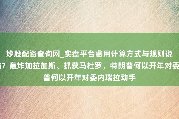 炒股配资查询网_实盘平台费用计算方式与规则说明 历史重演？轰炸加拉加斯、抓获马杜罗，特朗普何以开年对委内瑞拉动手
