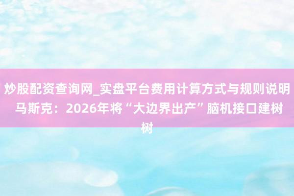 炒股配资查询网_实盘平台费用计算方式与规则说明 马斯克：2026年将“大边界出产”脑机接口建树