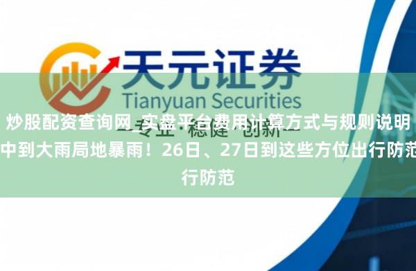 炒股配资查询网_实盘平台费用计算方式与规则说明 中到大雨局地暴雨！26日、27日到这些方位出行防范