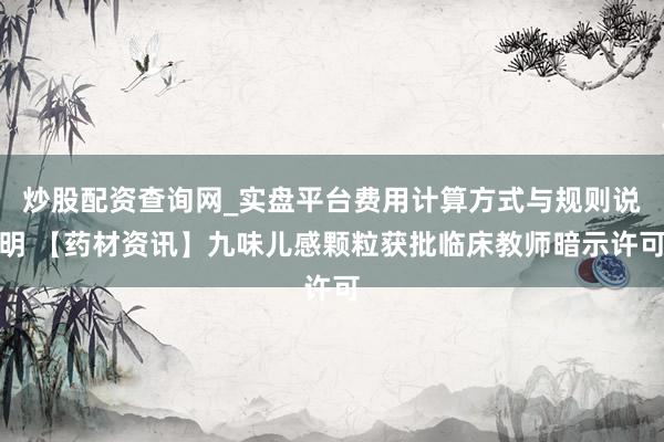 炒股配资查询网_实盘平台费用计算方式与规则说明 【药材资讯】九味儿感颗粒获批临床教师暗示许可
