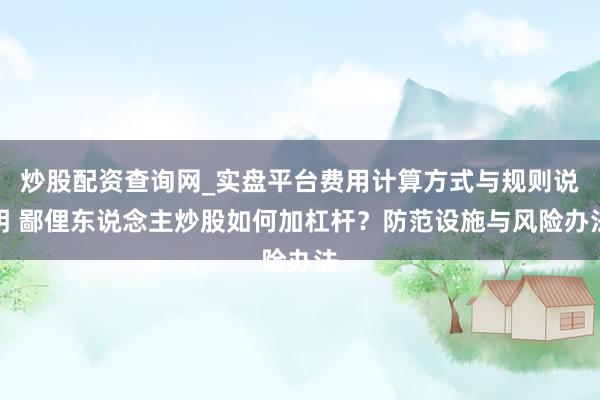 炒股配资查询网_实盘平台费用计算方式与规则说明 鄙俚东说念主炒股如何加杠杆？防范设施与风险办法