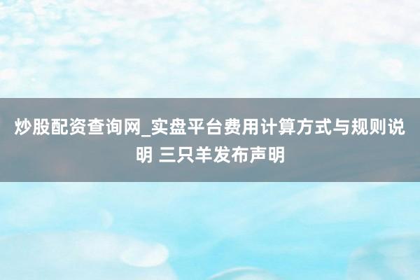 炒股配资查询网_实盘平台费用计算方式与规则说明 三只羊发布声明