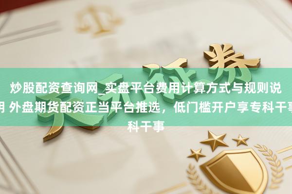 炒股配资查询网_实盘平台费用计算方式与规则说明 外盘期货配资正当平台推选，低门槛开户享专科干事
