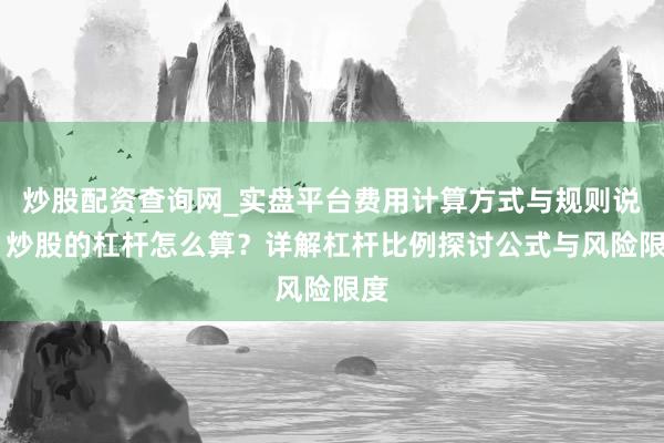 炒股配资查询网_实盘平台费用计算方式与规则说明 炒股的杠杆怎么算？详解杠杆比例探讨公式与风险限度