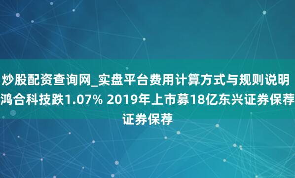炒股配资查询网_实盘平台费用计算方式与规则说明 鸿合科技跌1.07% 2019年上市募18亿东兴证券保荐