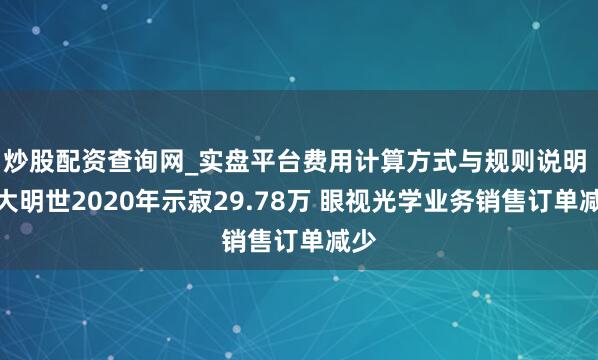 炒股配资查询网_实盘平台费用计算方式与规则说明 苏大明世2020年示寂29.78万 眼视光学业务销售订单减少