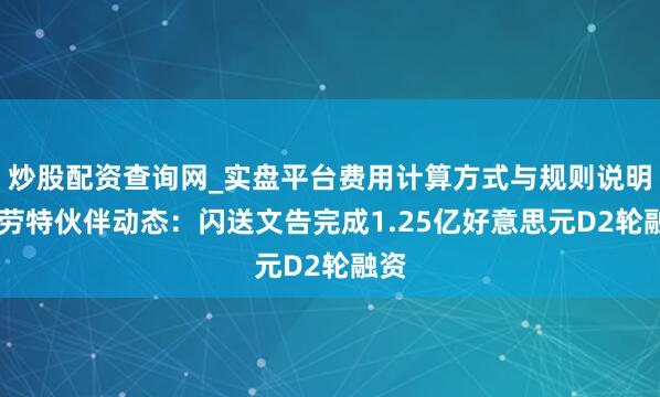 炒股配资查询网_实盘平台费用计算方式与规则说明 特劳特伙伴动态：闪送文告完成1.25亿好意思元D2轮融资