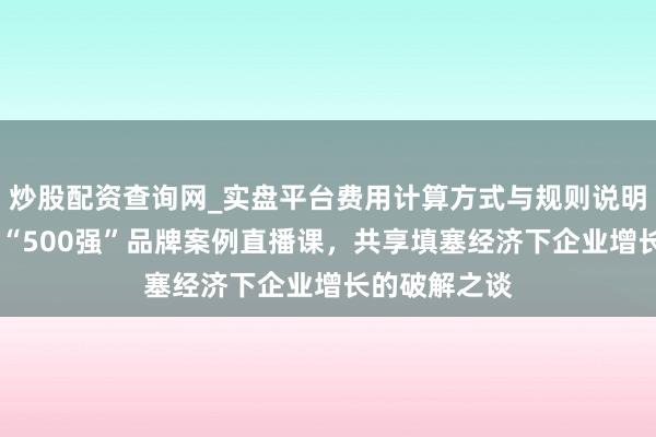 炒股配资查询网_实盘平台费用计算方式与规则说明 顾均辉加盟“500强”品牌案例直播课,共享填塞经济下企业增长的破解之谈