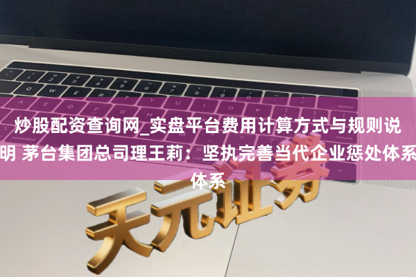 炒股配资查询网_实盘平台费用计算方式与规则说明 茅台集团总司理王莉：坚执完善当代企业惩处体系