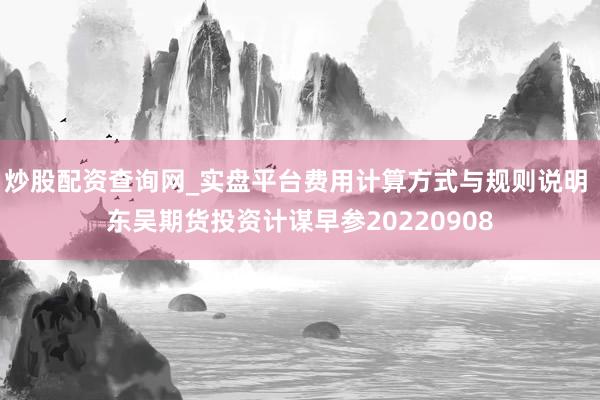 炒股配资查询网_实盘平台费用计算方式与规则说明 东吴期货投资计谋早参20220908