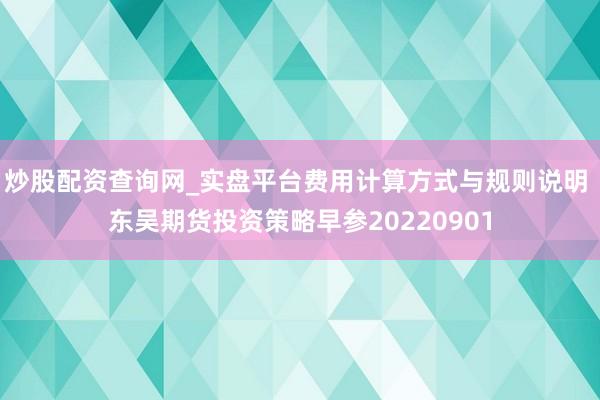 炒股配资查询网_实盘平台费用计算方式与规则说明 东吴期货投资策略早参20220901
