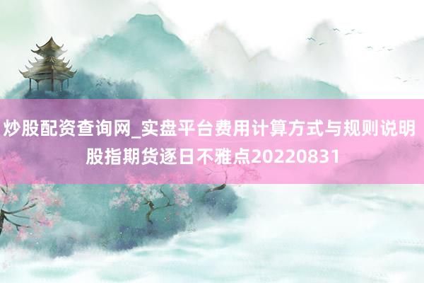 炒股配资查询网_实盘平台费用计算方式与规则说明 股指期货逐日不雅点20220831