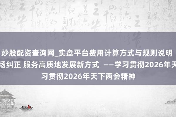 炒股配资查询网_实盘平台费用计算方式与规则说明 深化成本商场纠正 服务高质地发展新方式  ——学习贯彻2026年天下两会精神