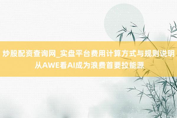 炒股配资查询网_实盘平台费用计算方式与规则说明 从AWE看AI成为浪费首要拉能源