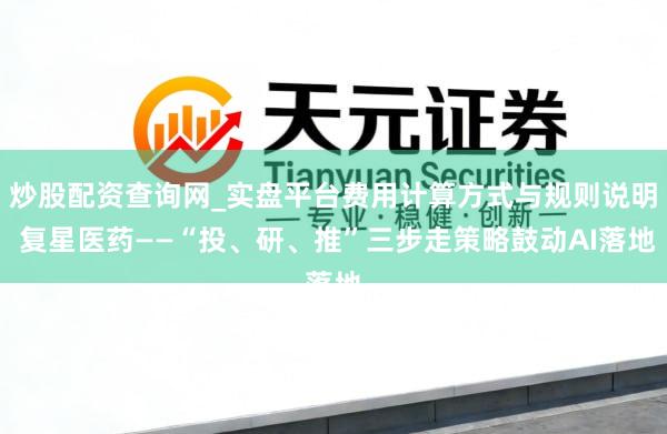 炒股配资查询网_实盘平台费用计算方式与规则说明 复星医药——“投、研、推”三步走策略鼓动AI落地