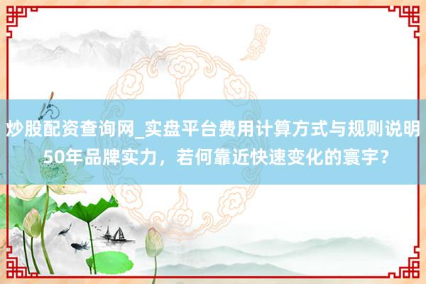 炒股配资查询网_实盘平台费用计算方式与规则说明 50年品牌实力，若何靠近快速变化的寰宇？