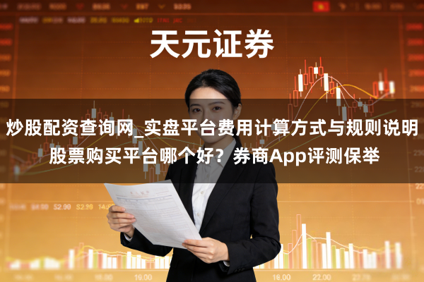 炒股配资查询网_实盘平台费用计算方式与规则说明 股票购买平台哪个好?券商App评测保举