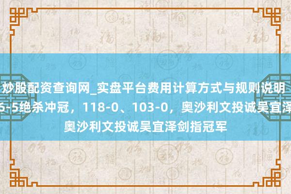炒股配资查询网_实盘平台费用计算方式与规则说明 太强了！6-5绝杀冲冠，118-0、103-0，奥沙利文投诚吴宜泽剑指冠军