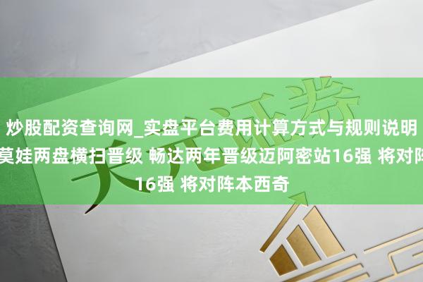 炒股配资查询网_实盘平台费用计算方式与规则说明 阿尼西莫娃两盘横扫晋级 畅达两年晋级迈阿密站16强 将对阵本西奇