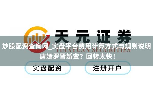 炒股配资查询网_实盘平台费用计算方式与规则说明 唐嫣罗晋婚变?回转太快!