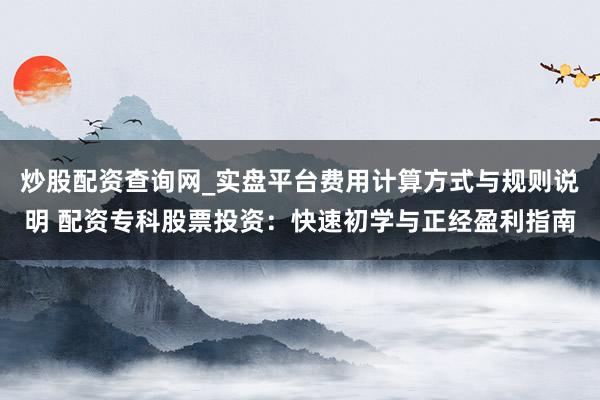炒股配资查询网_实盘平台费用计算方式与规则说明 配资专科股票投资：快速初学与正经盈利指南