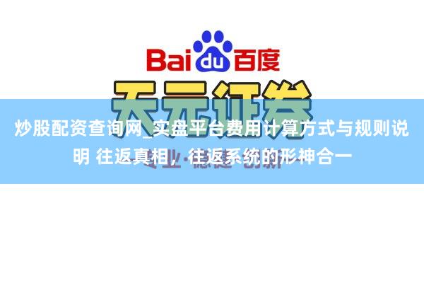 炒股配资查询网_实盘平台费用计算方式与规则说明 往返真相,往返系统的形神合一