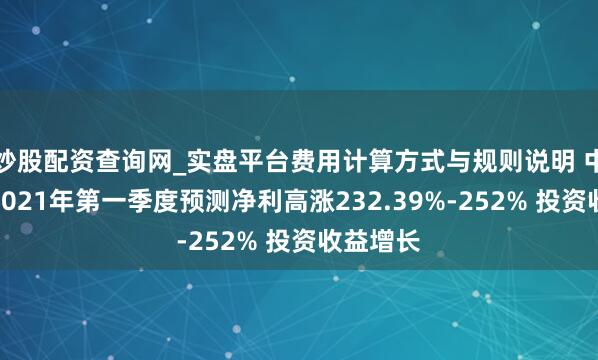 炒股配资查询网_实盘平台费用计算方式与规则说明 中海外运2021年第一季度预测净利高涨232.39%-252% 投资收益增长