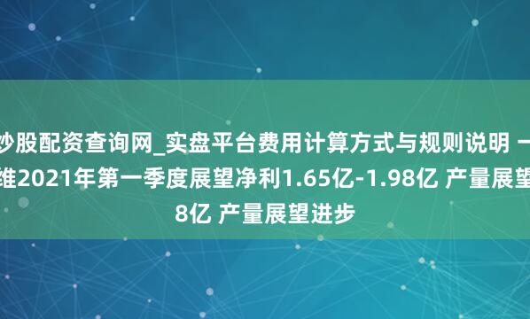 炒股配资查询网_实盘平台费用计算方式与规则说明 一汽富维2021年第一季度展望净利1.65亿-1.98亿 产量展望进步