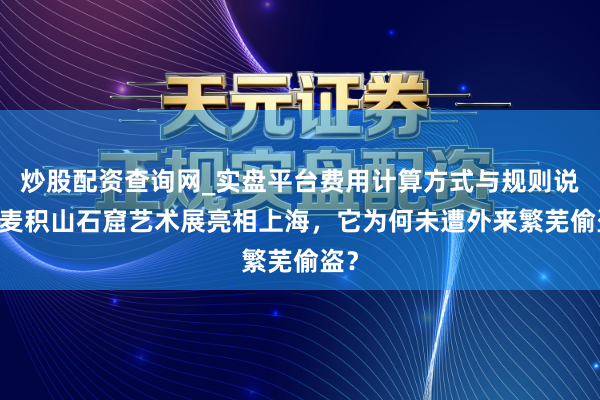 炒股配资查询网_实盘平台费用计算方式与规则说明 麦积山石窟艺术展亮相上海,它为何未遭外来繁芜偷盗?