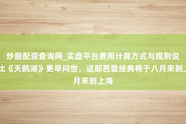 炒股配资查询网_实盘平台费用计算方式与规则说明 比《天鹅湖》更早问世,这部芭蕾经典将于八月来到上海