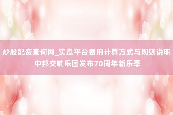 炒股配资查询网_实盘平台费用计算方式与规则说明 中邦交响乐团发布70周年新乐季