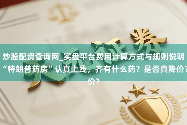 炒股配资查询网_实盘平台费用计算方式与规则说明 “特朗普药房”认真上线，齐有什么药？是否真降价？
